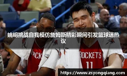 姚明挑战自我模仿詹姆斯精彩瞬间引发篮球迷热议